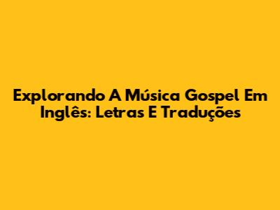 Explorando A Música Gospel Em Inglês: Letras E Traduções