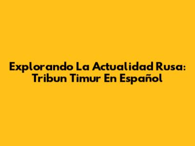 Explorando La Actualidad Rusa: Tribun Timur En Español