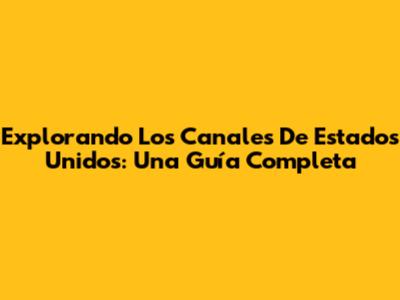 Explorando Los Canales De Estados Unidos: Una Guía Completa