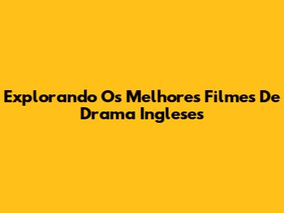 Explorando Os Melhores Filmes De Drama Ingleses