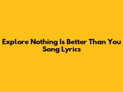 Explore 'Nothing Is Better Than You' Song Lyrics