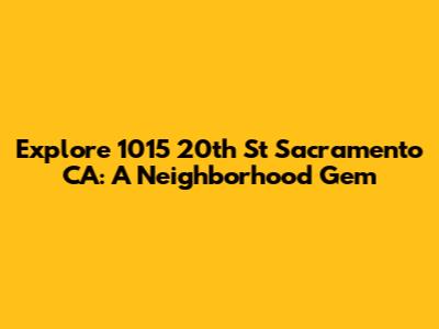 Explore 1015 20th St Sacramento CA: A Neighborhood Gem