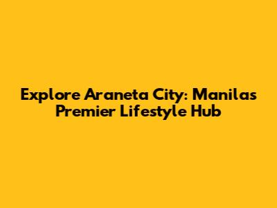 Explore Araneta City: Manila's Premier Lifestyle Hub