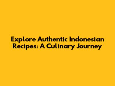 Explore Authentic Indonesian Recipes: A Culinary Journey
