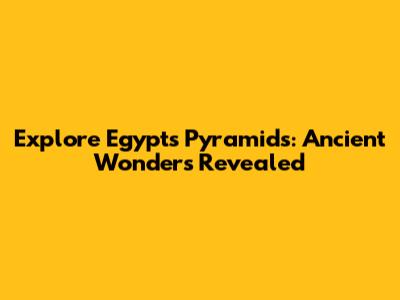 Explore Egypt's Pyramids: Ancient Wonders Revealed