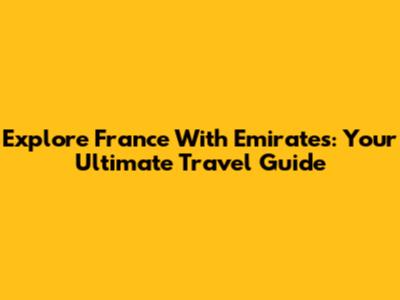 Explore France With Emirates: Your Ultimate Travel Guide