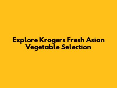 Explore Kroger's Fresh Asian Vegetable Selection