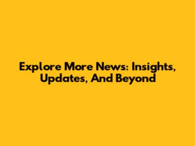 Explore More News: Insights, Updates, And Beyond
