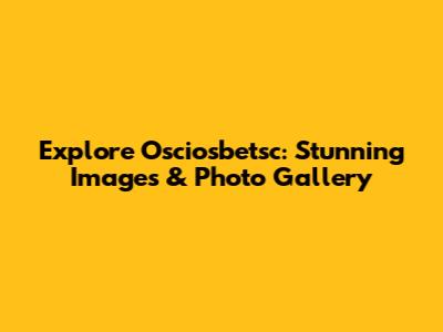 Explore Osciosbetsc: Stunning Images & Photo Gallery