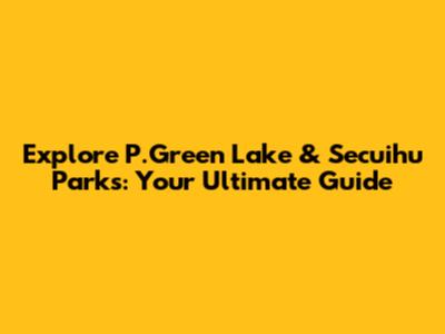 Explore P.Green Lake & Secuihu Parks: Your Ultimate Guide
