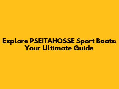 Explore PSEITAHOSSE Sport Boats: Your Ultimate Guide