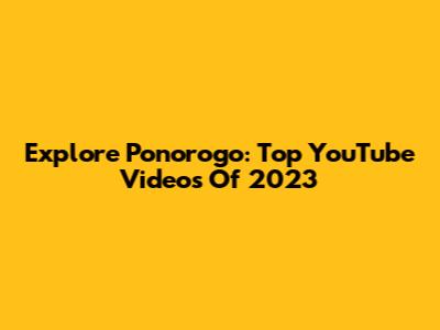 Explore Ponorogo: Top YouTube Videos Of 2023