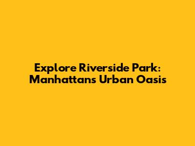 Explore Riverside Park: Manhattan's Urban Oasis