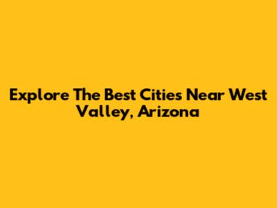 Explore The Best Cities Near West Valley, Arizona