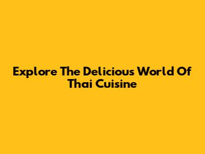 Explore The Delicious World Of Thai Cuisine