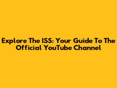 Explore The ISS: Your Guide To The Official YouTube Channel