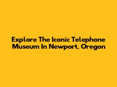 Explore The Iconic Telephone Museum In Newport, Oregon