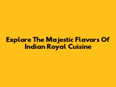 Explore The Majestic Flavors Of Indian Royal Cuisine
