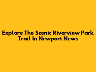 Explore The Scenic Riverview Park Trail In Newport News
