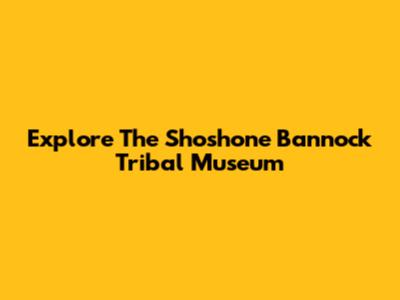 Explore The Shoshone Bannock Tribal Museum