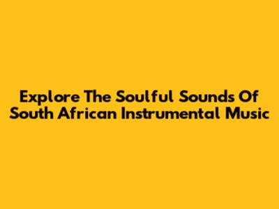 Explore The Soulful Sounds Of South African Instrumental Music