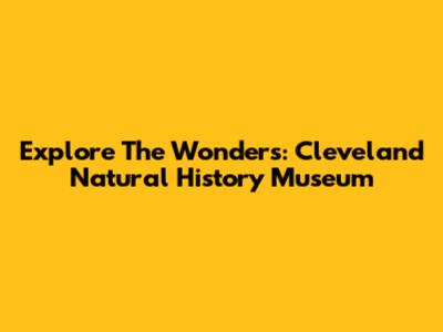 Explore The Wonders: Cleveland Natural History Museum