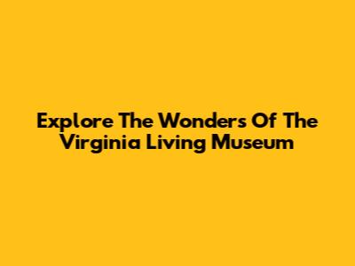 Explore The Wonders Of The Virginia Living Museum