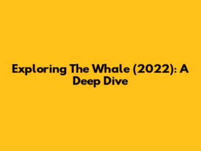 Exploring 'The Whale' (2022): A Deep Dive