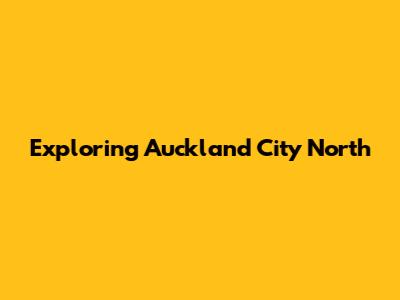 Exploring Auckland City North