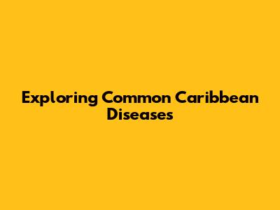 Exploring Common Caribbean Diseases