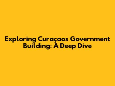Exploring Curaçao's Government Building: A Deep Dive