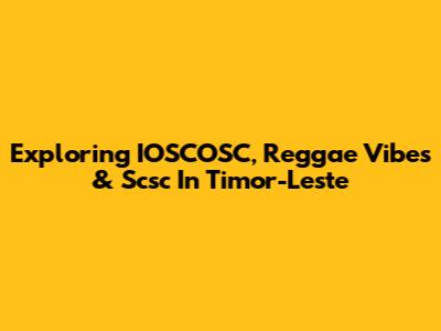 Exploring IOSCOSC, Reggae Vibes & Scsc In Timor-Leste