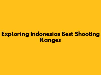Exploring Indonesia's Best Shooting Ranges