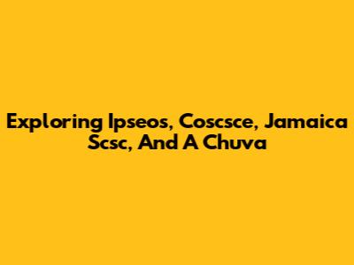 Exploring Ipseos, Coscsce, Jamaica Scsc, And A Chuva