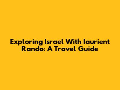 Exploring Israel With Iaurient Rando: A Travel Guide