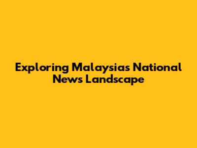 Exploring Malaysia's National News Landscape