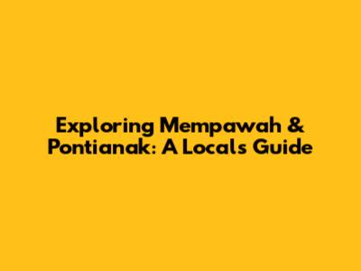 Exploring Mempawah & Pontianak: A Local's Guide