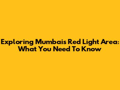 Exploring Mumbai's Red Light Area: What You Need To Know