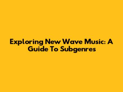 Exploring New Wave Music: A Guide To Subgenres