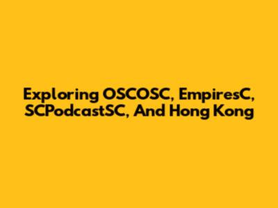 Exploring OSCOSC, EmpiresC, SCPodcastSC, And Hong Kong