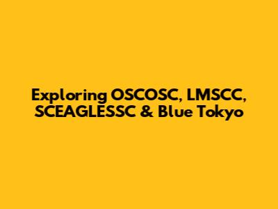 Exploring OSCOSC, LMSCC, SCEAGLESSC & Blue Tokyo