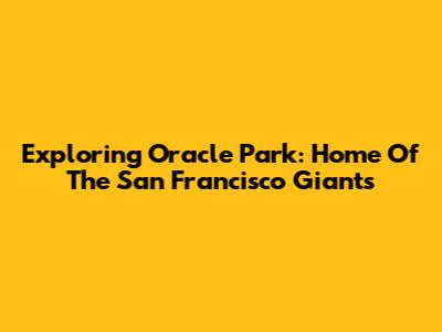 Exploring Oracle Park: Home Of The San Francisco Giants