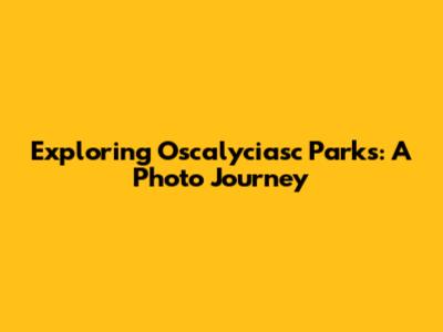 Exploring Oscalyciasc Parks: A Photo Journey