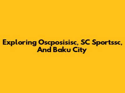 Exploring Oscposisisc, SC Sportssc, And Baku City