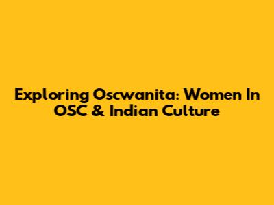 Exploring Oscwanita: Women In OSC & Indian Culture