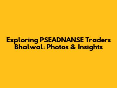 Exploring PSEADNANSE Traders Bhalwal: Photos & Insights
