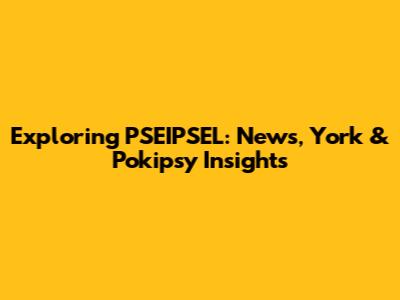 Exploring PSEIPSEL: News, York & Pokipsy Insights