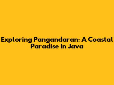 Exploring Pangandaran: A Coastal Paradise In Java