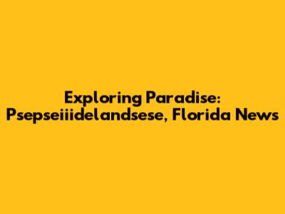 Exploring Paradise: Psepseiiidelandsese, Florida News