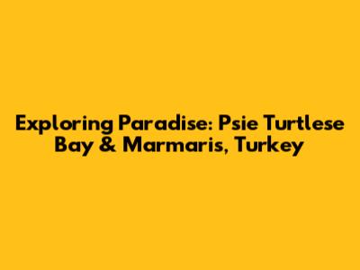 Exploring Paradise: Psie Turtlese Bay & Marmaris, Turkey